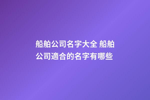 船舶公司名字大全 船舶公司適合的名字有哪些